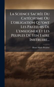 La Science SacrÃ©e Du CatÃ©chisme Ou L'obligation Qu'ont Les Pasteurs De L'enseigner Et Les Peuples De S'en Faire Instruire...