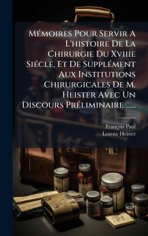 MÃ©moires Pour Servir A L'histoire De La Chirurgie Du Xviiie SiÃ©cle Et De SupplÃ©ment Aux Institutions Chirurgicales De M. Heister Avec Un Discours PrÃ©liminaire ......