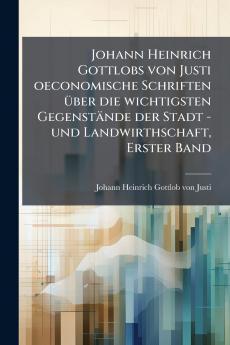 Johann Heinrich Gottlobs von Justi oeconomische Schriften Ã¼ber die wichtigsten GegenstÃ¤nde der Stadt -und Landwirthschaft Erster Band