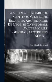 La Vie De S. Bernard De Menthon Chanoine Regulier Archidiacre De L'eglise Cathedrale D'aÃ´te Vicaire General ApÃ´tre Des Alpes......