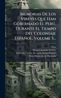Memorias De Los Vireyes Que Han Gobernado El PerÃº Durante El Tiempo Del Coloniaje EspaÃ±ol Volume 5...