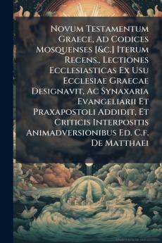 Novum Testamentum Graece Ad Codices Mosquenses [&c.] Iterum Recens. Lectiones Ecclesiasticas Ex Usu Ecclesiae Graecae Designavit Ac Synaxaria Evangeliarii Et Praxapostoli Addidit Et Criticis Interpositis Animadversionibus Ed. C.f. De Matthaei