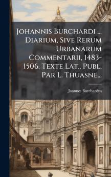 Johannis Burchardi ... Diarium Sive Rerum Urbanarum Commentarii 1483-1506. Texte Lat. Publ. Par L. Thuasne...
