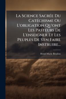 La Science SacrÃ©e Du CatÃ©chisme Ou L'obligation Qu'ont Les Pasteurs De L'enseigner Et Les Peuples De S'en Faire Instruire...