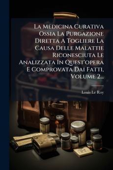 La Medicina Curativa Ossia La Purgazione Diretta A Togliere La Causa Delle Malattie Riconesciuta Le Analizzata In Quest'opera E Comprovata Dai Fatti Volume 2...