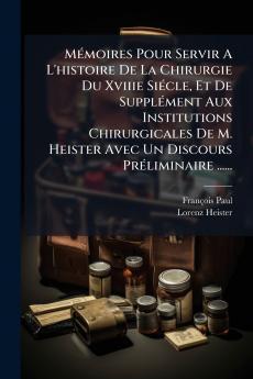 MÃ©moires Pour Servir A L'histoire De La Chirurgie Du Xviiie SiÃ©cle Et De SupplÃ©ment Aux Institutions Chirurgicales De M. Heister Avec Un Discours PrÃ©liminaire ......