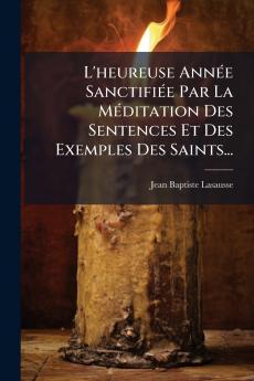 L'heureuse AnnÃ©e SanctifiÃ©e Par La MÃ©ditation Des Sentences Et Des Exemples Des Saints...