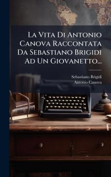 La Vita Di Antonio Canova Raccontata Da Sebastiano Brigidi Ad Un Giovanetto...