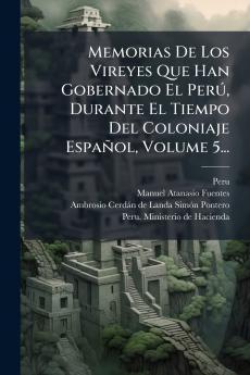 Memorias De Los Vireyes Que Han Gobernado El PerÃº Durante El Tiempo Del Coloniaje EspaÃ±ol Volume 5...
