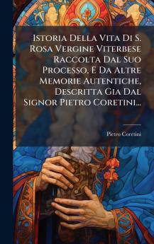 Istoria Della Vita Di S. Rosa Vergine Viterbese Raccolta Dal Suo Processo E Da Altre Memorie Autentiche Descritta Gia Dal Signor Pietro Coretini...