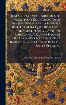 Justa Repulsa Del Argumento Negativo Y Equivocaciones En Que Cimentaba La Defensa De Su Censura Que Dio A Luz ... Fr. Agustin Sala ... Ã? Fin De Impugnar Algunos Hechos Del Glorioso Martirio De La Insigne Virgen Y Protomartir Santa Eulalia...