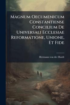 Magnum Oecumenicum Constantiense Concilium De Universali Ecclesiae Reformatione Unione Et Fide