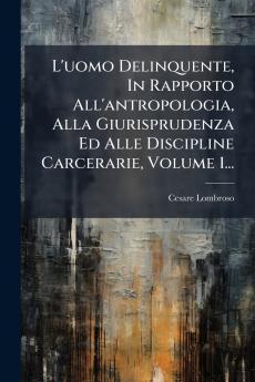 L'uomo Delinquente In Rapporto All'antropologia Alla Giurisprudenza Ed Alle Discipline Carcerarie Volume 1...