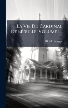 La Vie Du Cardinal De BÃ©rulle Volume 1...