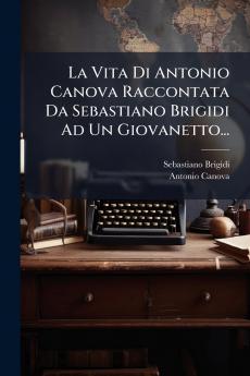 La Vita Di Antonio Canova Raccontata Da Sebastiano Brigidi Ad Un Giovanetto...