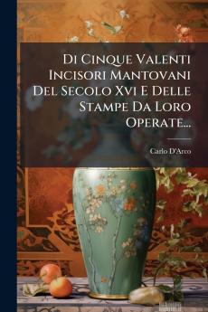 Di Cinque Valenti Incisori Mantovani Del Secolo Xvi E Delle Stampe Da Loro Operate...