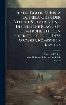 Iustus Dolor Et Iusta Querela Oder Der Billiche Schmertz Und Die Billiche Klag ... Ob Dem Fruhe-zeitigen Hintritt Leopoldi DeÃ? Grossen RÃ¶mischen Kaysers