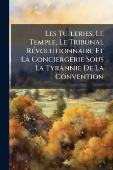 Les Tuileries Le Temple Le Tribunal RÃ©volutionnaire Et La Conciergerie Sous La Tyrannie De La Convention