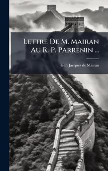 Lettre De M. Mairan Au R. P. Parrenin ...