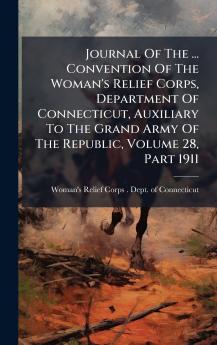 Journal Of The ... Convention Of The Woman's Relief Corps Department Of Connecticut Auxiliary To The Grand Army Of The Republic Volume 28 Part 1911