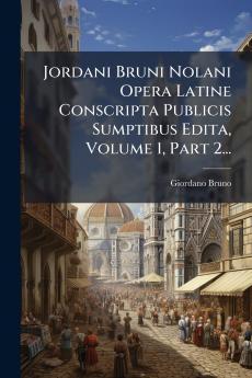 Jordani Bruni Nolani Opera Latine Conscripta Publicis Sumptibus Edita Volume 1 Part 2...