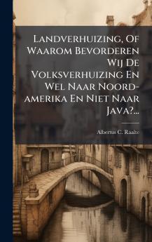 Landverhuizing Of Waarom Bevorderen Wij De Volksverhuizing En Wel Naar Noord-amerika En Niet Naar Java?...