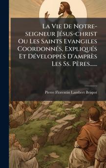 La Vie De Notre-seigneur JÃ©sus-christ Ou Les Saints Evangiles CoordonnÃ©s ExpliquÃ©s Et DÃ©veloppÃ©s D'amprÃ¨s Les Ss. PÃ¨res......