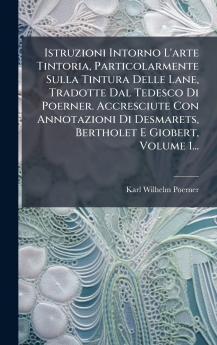 Istruzioni Intorno L'arte Tintoria Particolarmente Sulla Tintura Delle Lane Tradotte Dal Tedesco Di Poerner. Accresciute Con Annotazioni Di Desmarets Bertholet E Giobert Volume 1...