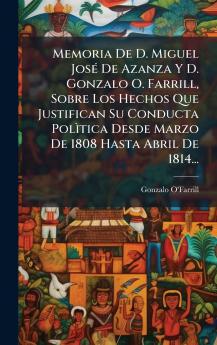 Memoria De D. Miguel JosÃ© De Azanza Y D. Gonzalo O. Farrill Sobre Los Hechos Que Justifican Su Conducta PolÃ¬tica Desde Marzo De 1808 Hasta Abril De 1814...