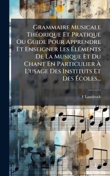 Grammaire Musicale ThÃ©orique Et Pratique Ou Guide Pour Apprendre Et Enseigner Les Ã?lÃ©ments De La Musique Et Du Chant En Particulier Ã? L'usage Des Instituts Et Des Ã?coles...