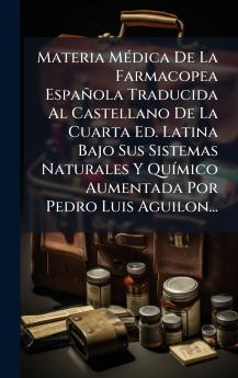 Materia MÃ©dica De La Farmacopea EspaÃ±ola Traducida Al Castellano De La Cuarta Ed. Latina Bajo Sus Sistemas Naturales Y QuÃ­mico Aumentada Por Pedro Luis Aguilon...