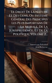 Le Droit De La Nature Et Des Gens Ou Systeme GÃ©nÃ©ral Des Principes Les Plus Importans De La Morale De La Jurisprudence Et De La Politique Volume 2...