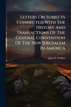 Letters On Subjects Connected With The History And Transactions Of The General Convention Of The New Jerusalem In America