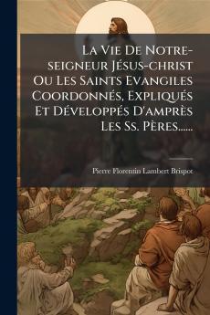 La Vie De Notre-seigneur JÃ©sus-christ Ou Les Saints Evangiles CoordonnÃ©s ExpliquÃ©s Et DÃ©veloppÃ©s D'amprÃ¨s Les Ss. PÃ¨res......
