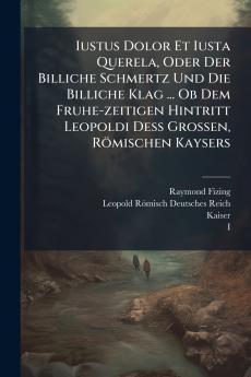 Iustus Dolor Et Iusta Querela Oder Der Billiche Schmertz Und Die Billiche Klag ... Ob Dem Fruhe-zeitigen Hintritt Leopoldi DeÃ? Grossen RÃ¶mischen Kaysers