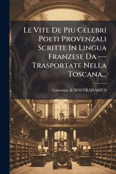 Le Vite De Piu Celebri Poeti Provenzali Scritte In Lingua Franzese Da --- Trasportate Nella Toscana...