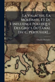 La Valachie La Moldavie Et De L'influence Politique Des Grecs Du Fanal [by C. Pertusier]....
