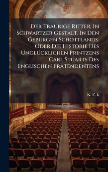 Der Traurige Ritter In Schwartzer Gestalt In Den GebÃ¼rgen Schottlands. Oder Die Historie Des UnglÃ¼cklichen Printzens Carl Stuarts Des Englischen PrÃ¤tendentens