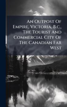An Outpost Of Empire Victoria B.c. The Tourist And Commercial City Of The Canadian Far West