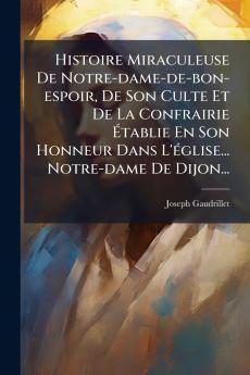 Histoire Miraculeuse De Notre-dame-de-bon-espoir De Son Culte Et De La Confrairie Ãtablie En Son Honneur Dans L'Ã©glise... Notre-dame De Dijon...