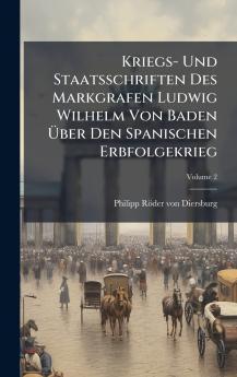 Kriegs- Und Staatsschriften Des Markgrafen Ludwig Wilhelm Von Baden Ãber Den Spanischen Erbfolgekrieg