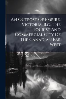 An Outpost Of Empire Victoria B.c. The Tourist And Commercial City Of The Canadian Far West