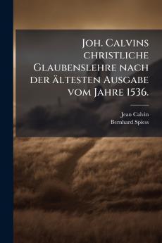 Joh. Calvins christliche Glaubenslehre nach der Ã¤ltesten Ausgabe vom Jahre 1536.