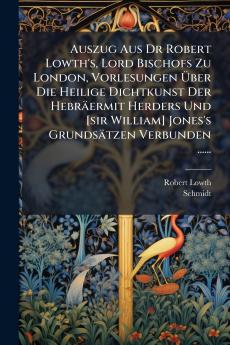 Auszug Aus Dr Robert Lowth's Lord Bischofs Zu London Vorlesungen Ã?ber Die Heilige Dichtkunst Der HebrÃ¤ermit Herders Und [sir William] Jones's GrundsÃ¤tzen Verbunden ......