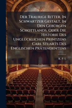 Der Traurige Ritter In Schwartzer Gestalt In Den GebÃ¼rgen Schottlands. Oder Die Historie Des UnglÃ¼cklichen Printzens Carl Stuarts Des Englischen PrÃ¤tendentens