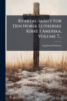Kvartal-skrift For Den Norsk Lutherske Kirke I Amerika Volume 7...