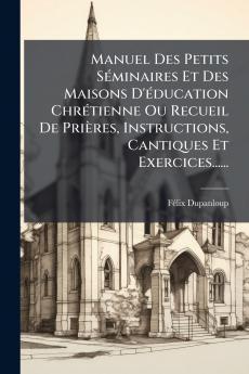 Manuel Des Petits SÃ©minaires Et Des Maisons D'Ã©ducation ChrÃ©tienne Ou Recueil De PriÃ¨res Instructions Cantiques Et Exercices......