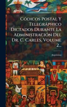 CÃ³dicos Postal Y TelegrÃ¡phico Dictados Durante La AdministraciÃ³n Del Dr. C. Carles Volume 2...