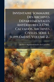 Inventaire Sommaire Des Archives DÃ©partementales AntÃ©rieures Ã 1790. Calvados. Archives Civiles. SÃ©rie E SupplÃ©ment Volume 2...