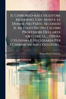 Il Chirurgo-raccoglitore Moderno Che Assiste Le Donne Nei Parti Secondo Il Metodo Dei Piu Celebri Professori Dell'arte Ostetricia ... Opera Utilissima E Necessaria Per I Chirurghi-raccoglitori...